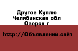 Другое Куплю. Челябинская обл.,Озерск г.